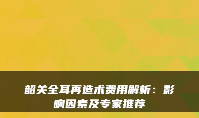 韶关全耳再造术费用解析：影响因素及专家推荐