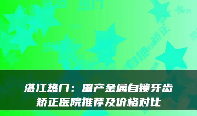 湛江热门：国产金属自锁牙齿矫正医院推荐及价格对比