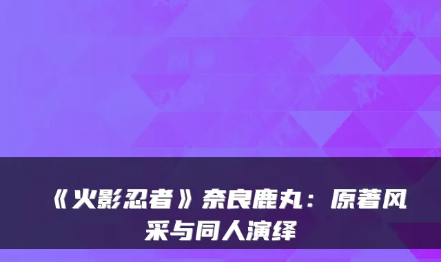 《火影忍者》奈良鹿丸：原著风采与同人演绎