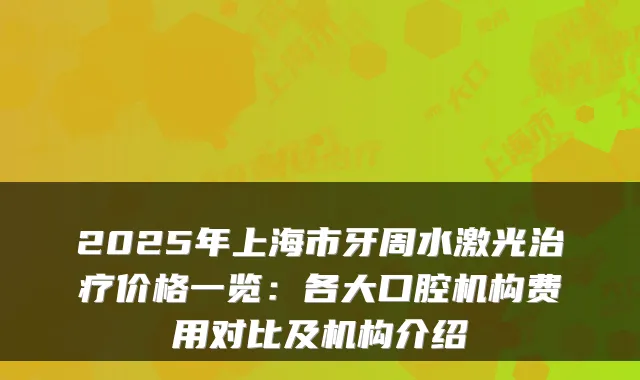 2025年上海市牙周水激光价格一览：各大口腔机构费用对比及机构介绍