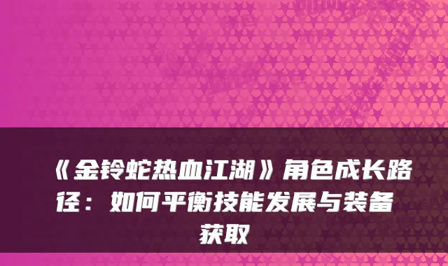 《金铃蛇热血江湖》角色成长路径:如何平衡技能发展与装备获取