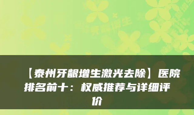【泰州牙龈增生激光去除】医院排名前十：推荐与详细评价