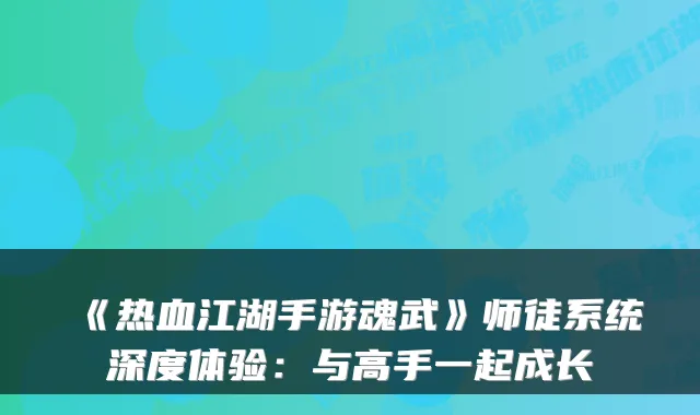 《热血江湖手游魂武》师徒系统深度体验：与高手一起成长