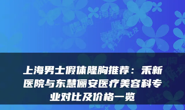 上海男士假体隆胸推荐：禾新医院与东慧俪安医疗美容科专业对比及价格一览