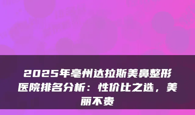 2025年亳州达拉斯美鼻整形医院排名分析：性价比之选，美丽不贵