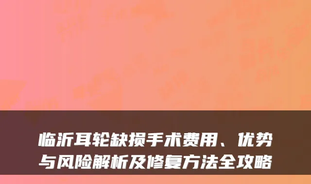 临沂耳轮缺损手术费用、优势与风险解析及修复方法全攻略