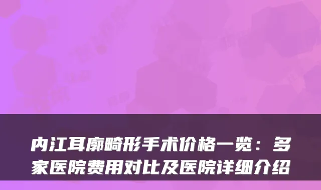 内江耳廓畸形手术价格一览：多家医院费用对比及医院详细介绍