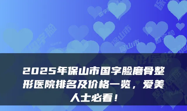 2025年保山市国字脸磨骨整形医院排名及价格一览,爱美人士必看!