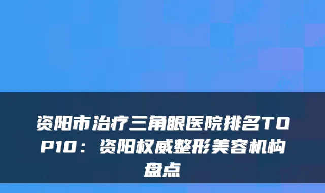 资阳市三角眼医院排名TOP10:资阳整形美容机构盘点