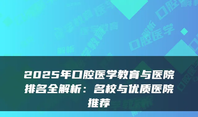 2025年口腔医学教育与医院排名全解析：名校与优质医院推荐