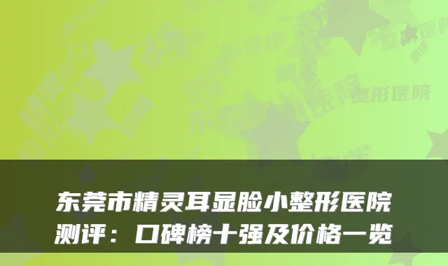 东莞市显脸小整形医院测评:口碑榜十强及价格一览