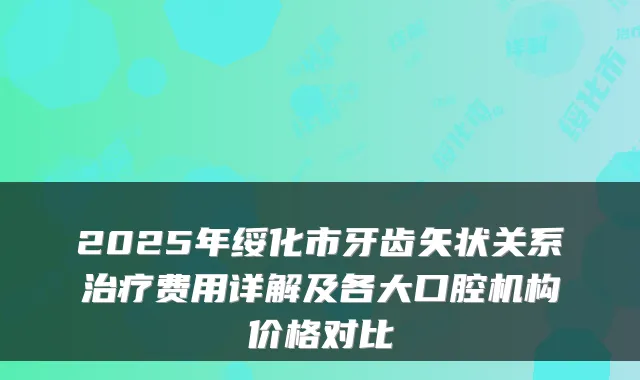 2025年绥化市牙齿矢状关系费用详解及各大口腔机构价格对比