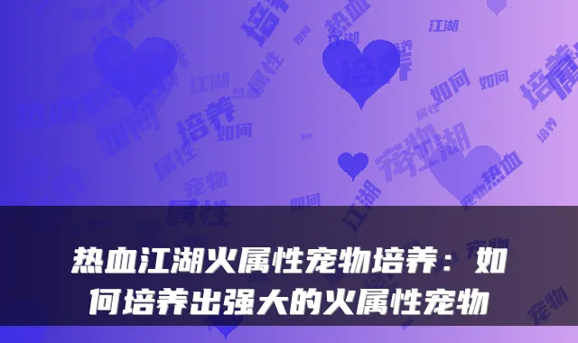 热血江湖火属性宠物培养：如何培养出强大的火属性宠物