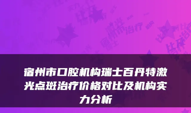 宿州市口腔机构瑞士百丹特激光点斑价格对比及机构实力分析