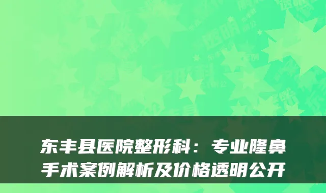 东丰县医院整形科：专业隆鼻手术案例解析及价格透明公开