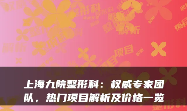 上海九院整形科：专家团队，热门项目解析及价格一览