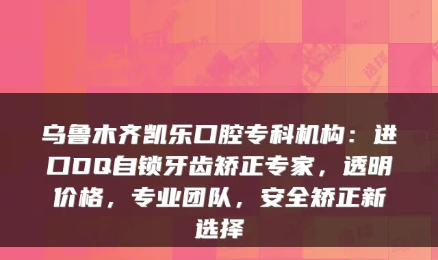 乌鲁木齐凯乐口腔专科机构：进口DQ自锁牙齿矫正专家，透明价格，专业团队，安全矫正新选择