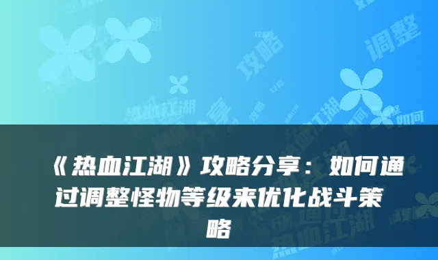 《热血江湖》攻略分享：如何通过调整怪物等级来优化战斗策略