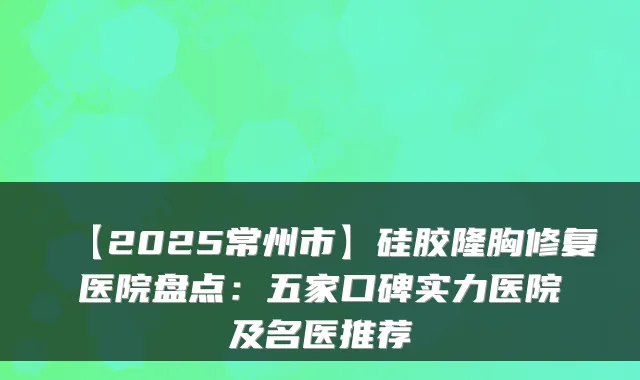 【2025常州市】硅胶隆胸修复医院盘点：五家口碑实力医院及名医推荐