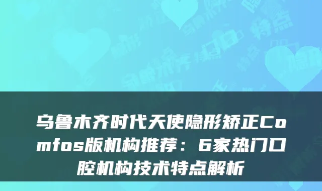 乌鲁木齐时代天使隐形矫正Comfos版机构推荐：6家热门口腔机构技术特点解析