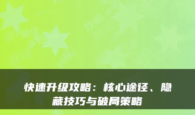 快速升级攻略：核心途径、隐藏技巧与破局策略