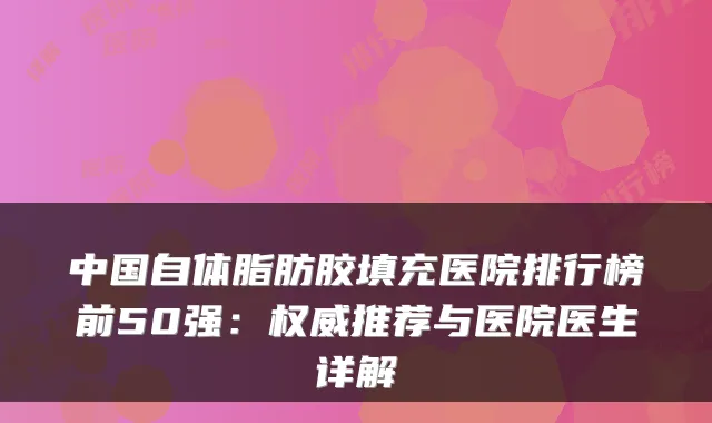 中国自体脂肪胶填充医院排行榜前50强：推荐与医院医生详解