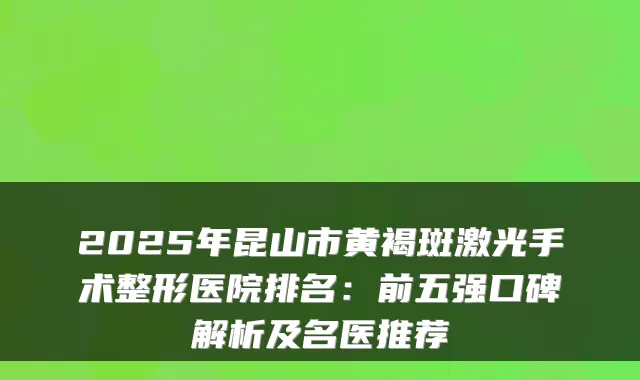 2025年昆山市黄褐斑激光手术整形医院排名：前五强口碑解析及名医推荐
