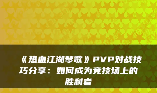 《热血江湖琴歌》PVP对战技巧分享：如何成为竞技场上的胜利者