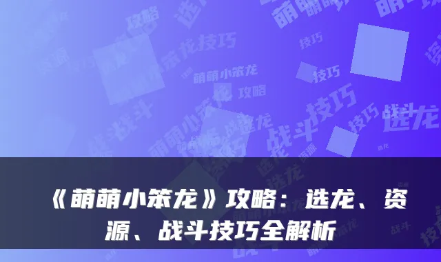 《萌萌小笨龙》攻略：选龙、资源、战斗技巧全解析