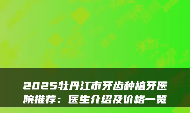 2025牡丹江市牙齿种植牙医院推荐：医生介绍及价格一览
