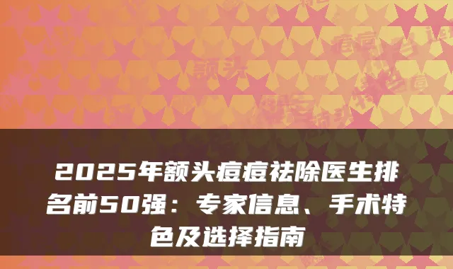 2025年额头痘痘祛除医生排名前50强：专家信息、手术特色及选择指南
