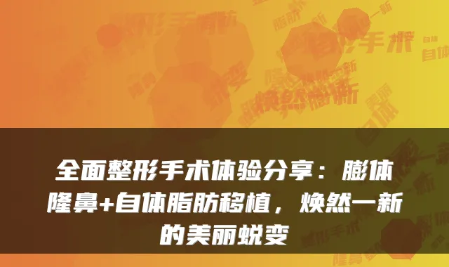 全面整形手术体验分享：膨体隆鼻+自体脂肪移植，焕然一新的美丽蜕变