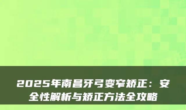 2025年南昌牙弓变窄矫正：安全性解析与矫正方法全攻略