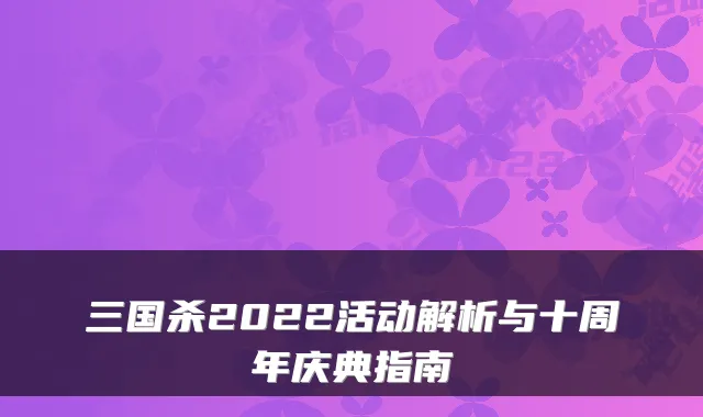三国杀2022活动解析与十周年庆典指南