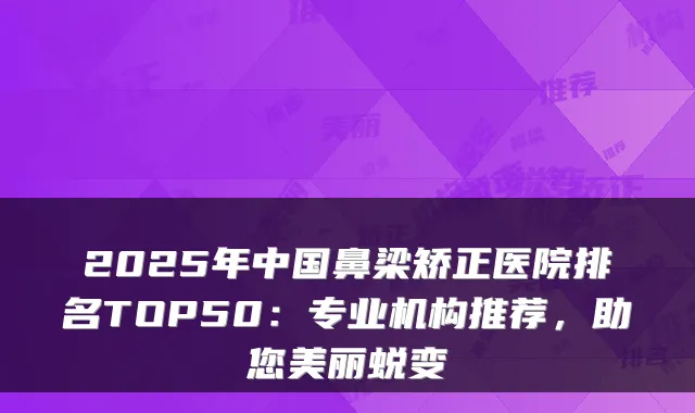 2025年中国鼻梁矫正医院排名TOP50：专业机构推荐，助您美丽蜕变
