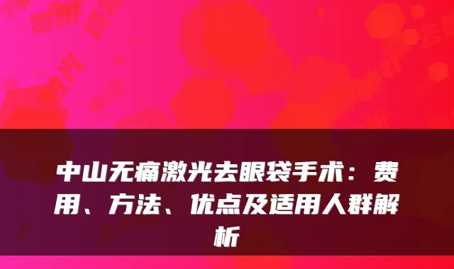 中山无痛激光去眼袋手术：费用、方法、优点及适用人群解析