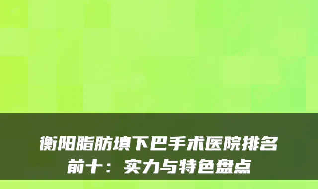 衡阳脂肪填下巴手术医院排名前十：实力与特色盘点