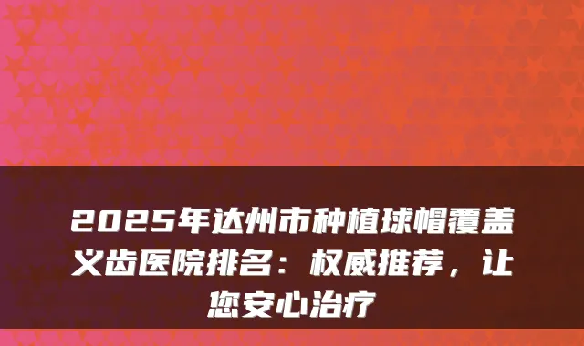 2025年达州市种植球帽覆盖义齿医院排名:推荐,让您安心