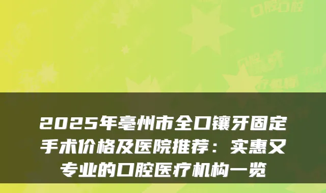 2025年亳州市全口镶牙固定手术价格及医院推荐：实惠又专业的口腔医疗机构一览
