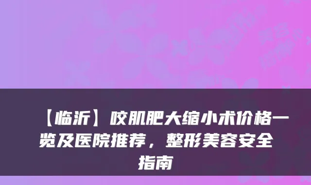【临沂】咬肌肥大缩小术价格一览及医院推荐,整形美容安全指南