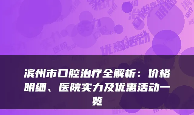 滨州市口腔全解析：价格明细、医院实力及优惠活动一览