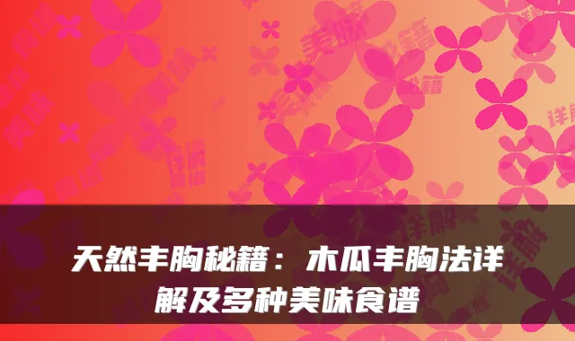 天然丰胸秘籍：木瓜丰胸法详解及多种美味食谱