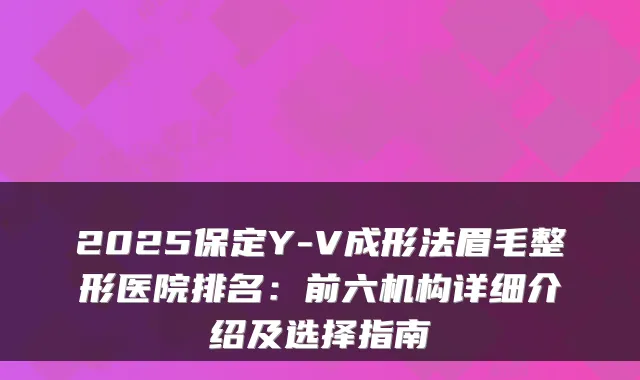 2025保定Y-V成形法眉毛整形医院排名:前六机构详细介绍及选择指南