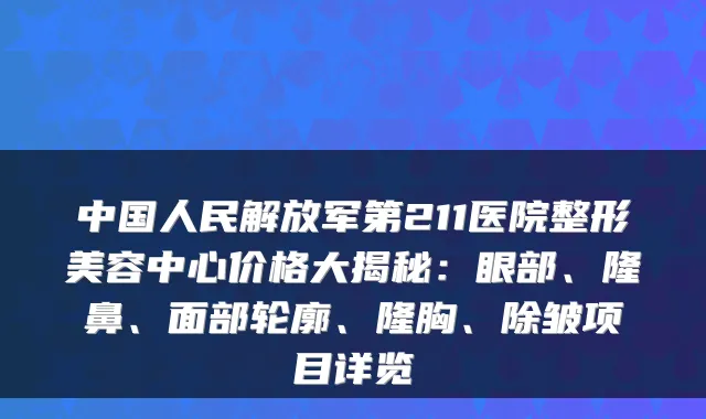 中国人民解放军第211医院整形美容中心价格大揭秘：眼部、隆鼻、面部轮廓、隆胸、除皱项目详览