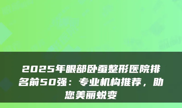 2025年眼部卧蚕整形医院排名前50强:专业机构推荐,助您美丽蜕变