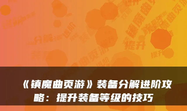 《镇魔曲页游》装备分解进阶攻略：提升装备等级的技巧