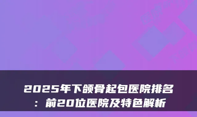 2025年下颌骨起包医院排名：前20位医院及特色解析