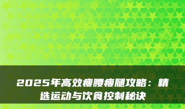 2025年高效瘦腰瘦腿攻略：精选运动与饮食控制秘诀