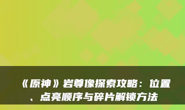 《原神》岩尊像探索攻略:位置、点亮顺序与碎片解锁方法