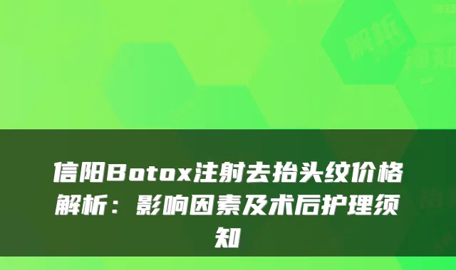 信阳Botox注射去抬头纹价格解析：影响因素及术后护理须知